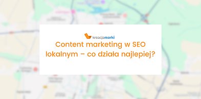 Content marketing w SEO lokalnym – co działa najlepiej?